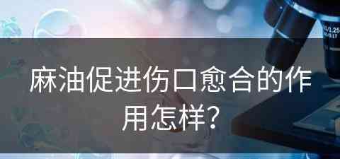 麻油促进伤口愈合的作用怎样？